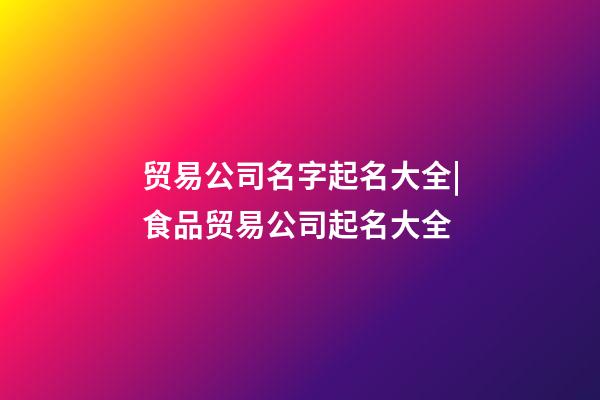 贸易公司名字起名大全|食品贸易公司起名大全-第1张-公司起名-玄机派